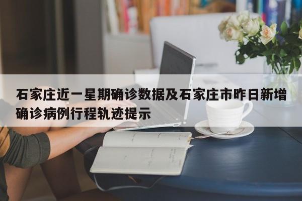 石家庄近一星期确诊数据及石家庄市昨日新增确诊病例行程轨迹提示