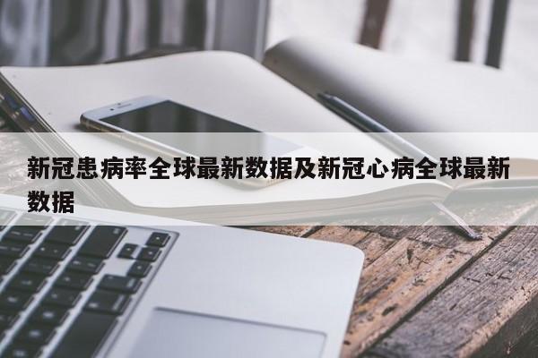 新冠患病率全球最新数据及新冠心病全球最新数据