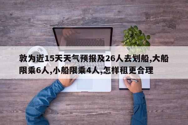 敦为近15天天气预报及26人去划船,大船限乘6人,小船限乘4人,怎样租更合理