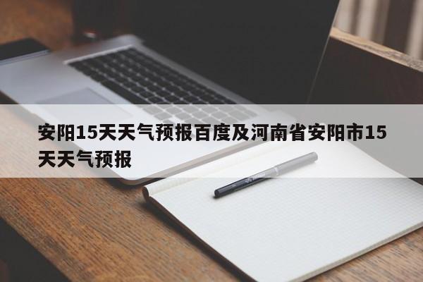 安阳15天天气预报百度及河南省安阳市15天天气预报