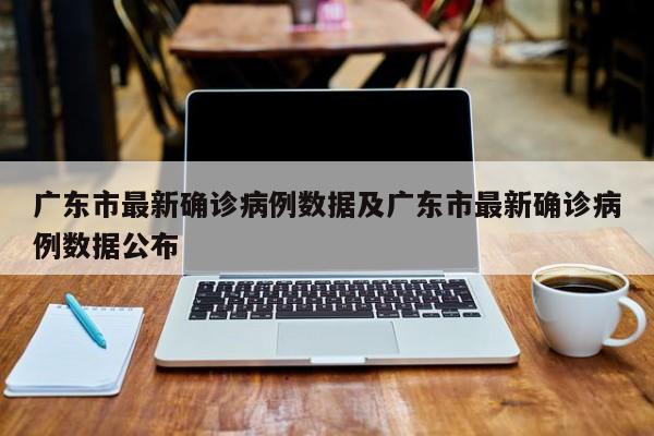 广东市最新确诊病例数据及广东市最新确诊病例数据公布