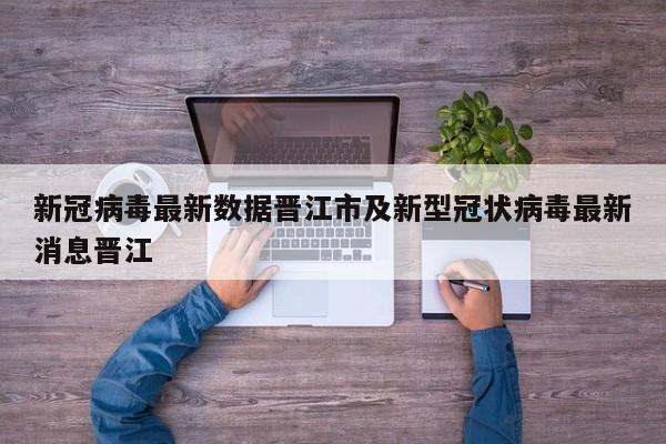 新冠病毒最新数据晋江市及新型冠状病毒最新消息晋江