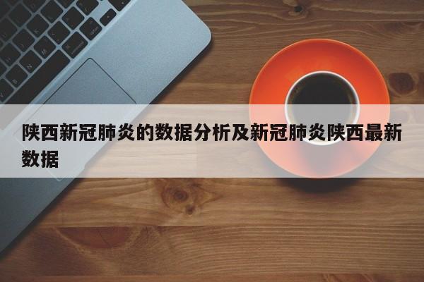 陕西新冠肺炎的数据分析及新冠肺炎陕西最新数据