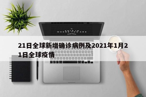 21日全球新增确诊病例及2021年1月21日全球疫情