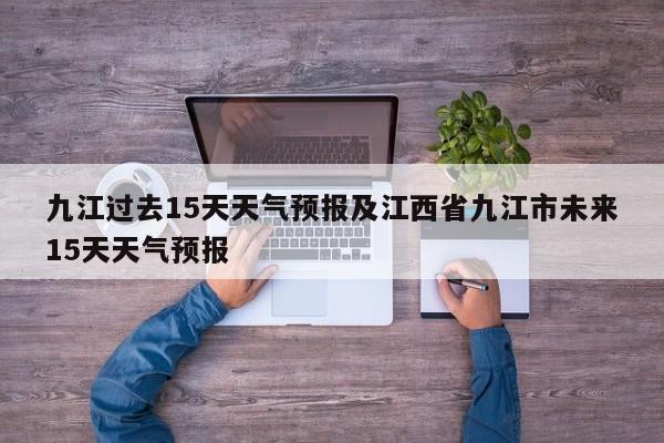 九江过去15天天气预报及江西省九江市未来15天天气预报