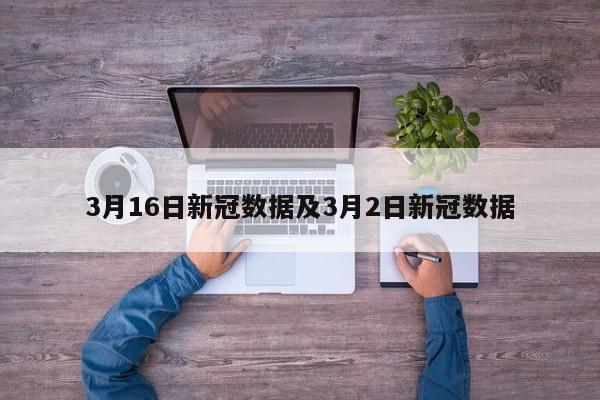 3月16日新冠数据及3月2日新冠数据