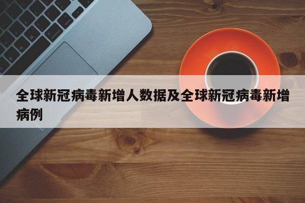 全球新冠病毒新增人数据及全球新冠病毒新增病例