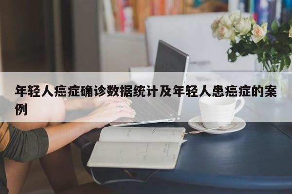 年轻人癌症确诊数据统计及年轻人患癌症的案例