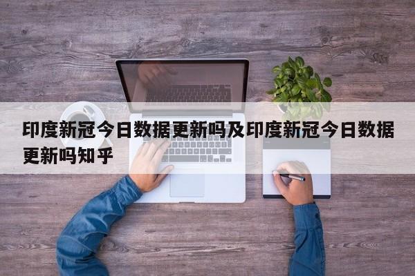 印度新冠今日数据更新吗及印度新冠今日数据更新吗知乎