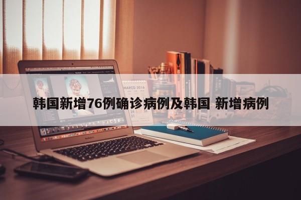 韩国新增76例确诊病例及韩国 新增病例