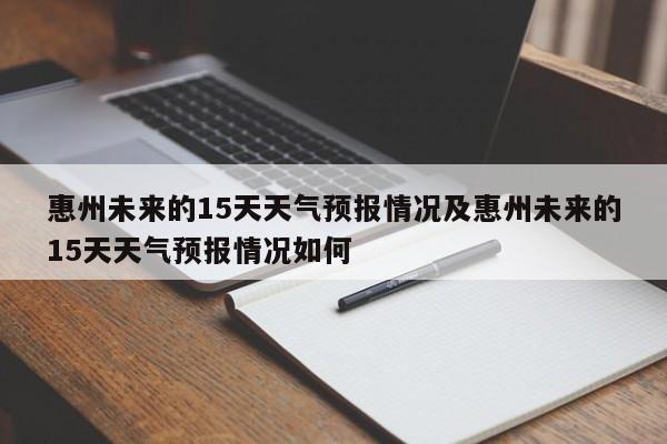 惠州未来的15天天气预报情况及惠州未来的15天天气预报情况如何