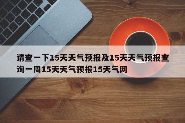 请查一下15天天气预报及15天天气预报查询一周15天天气预报15天气网