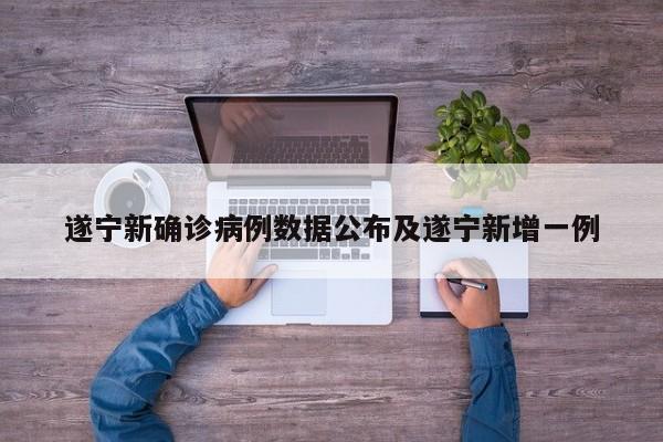 遂宁新确诊病例数据公布及遂宁新增一例