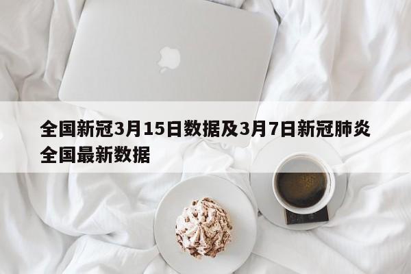 全国新冠3月15日数据及3月7日新冠肺炎全国最新数据