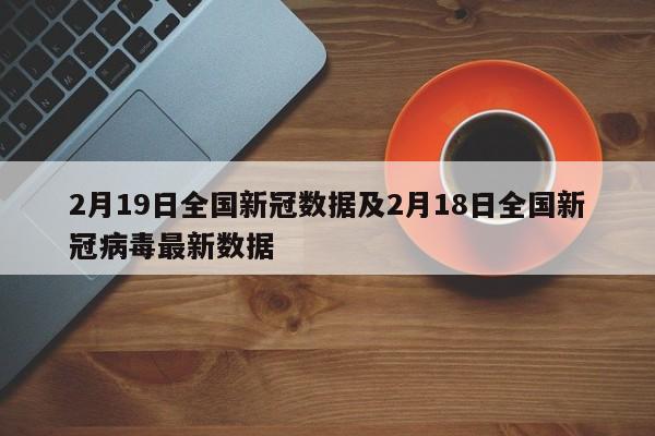 2月19日全国新冠数据及2月18日全国新冠病毒最新数据