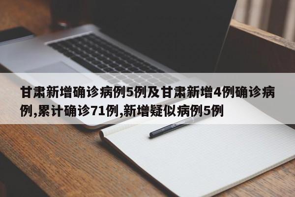 甘肃新增确诊病例5例及甘肃新增4例确诊病例,累计确诊71例,新增疑似病例5例