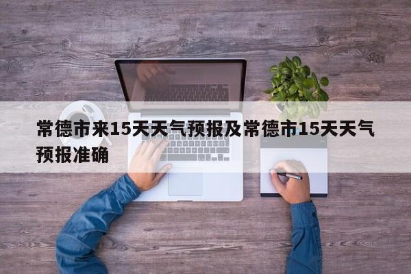 常德市来15天天气预报及常德市15天天气预报准确