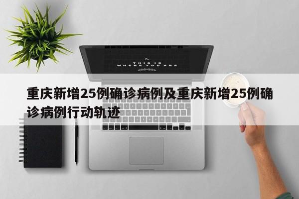重庆新增25例确诊病例及重庆新增25例确诊病例行动轨迹