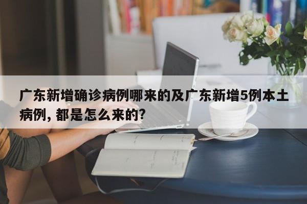 广东新增确诊病例哪来的及广东新增5例本土病例, 都是怎么来的?