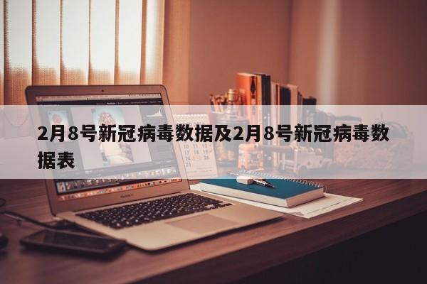 2月8号新冠病毒数据及2月8号新冠病毒数据表