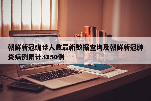 朝鲜新冠确诊人数最新数据查询及朝鲜新冠肺炎病例累计3150例