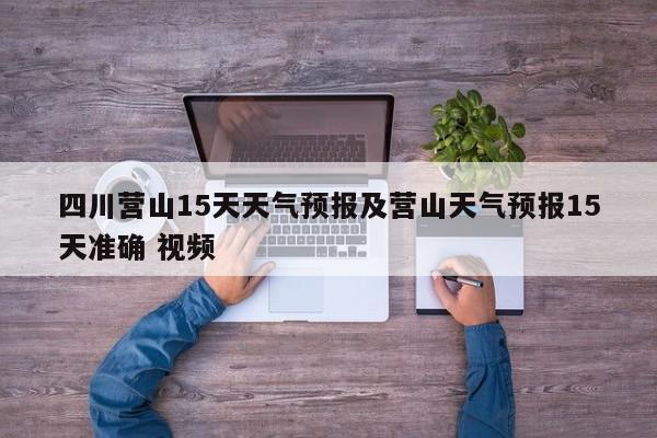 四川营山15天天气预报及营山天气预报15天准确 视频