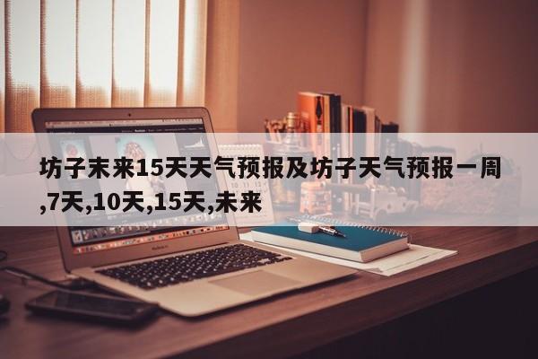 坊子末来15天天气预报及坊子天气预报一周,7天,10天,15天,未来