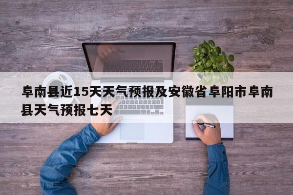 阜南县近15天天气预报及安徽省阜阳市阜南县天气预报七天