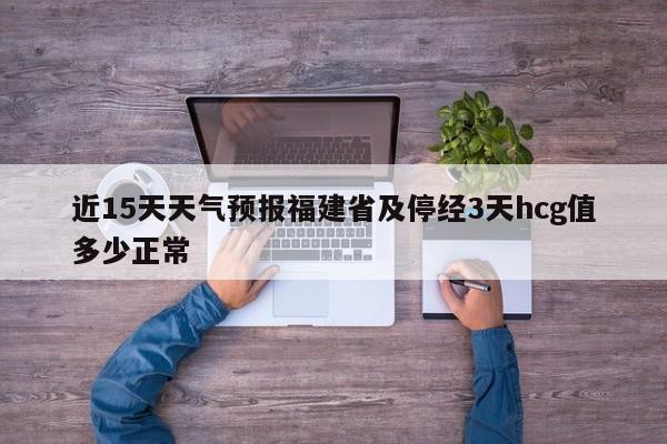 近15天天气预报福建省及停经3天hcg值多少正常