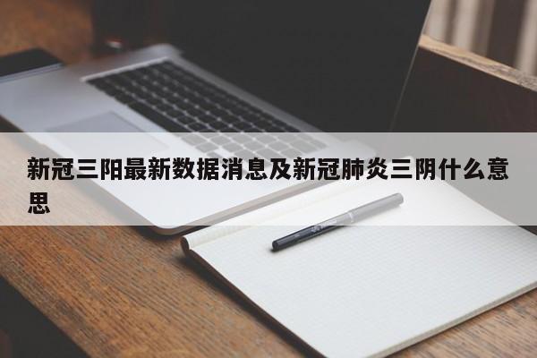 新冠三阳最新数据消息及新冠肺炎三阴什么意思