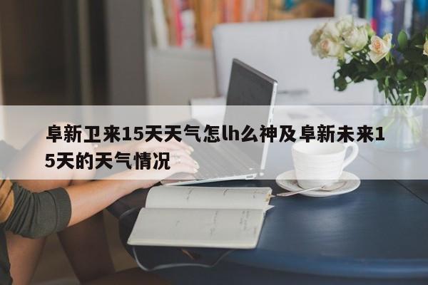 阜新卫来15天天气怎lh么神及阜新未来15天的天气情况