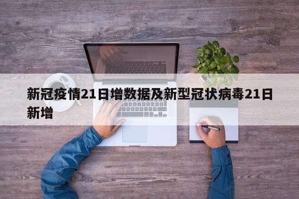 新冠疫情21日增数据及新型冠状病毒21日新增