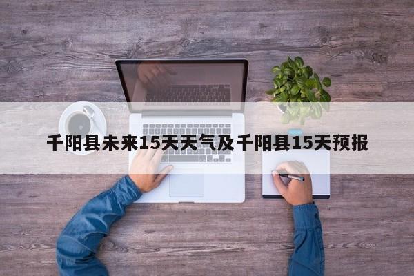 千阳县未来15天天气及千阳县15天预报