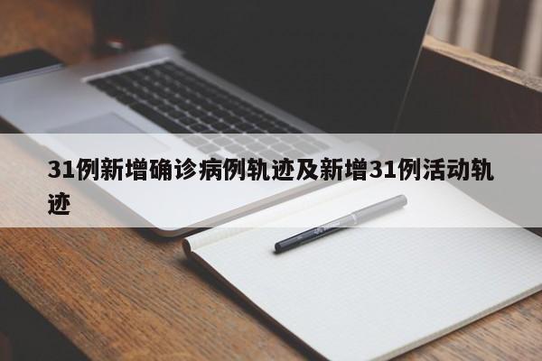 31例新增确诊病例轨迹及新增31例活动轨迹