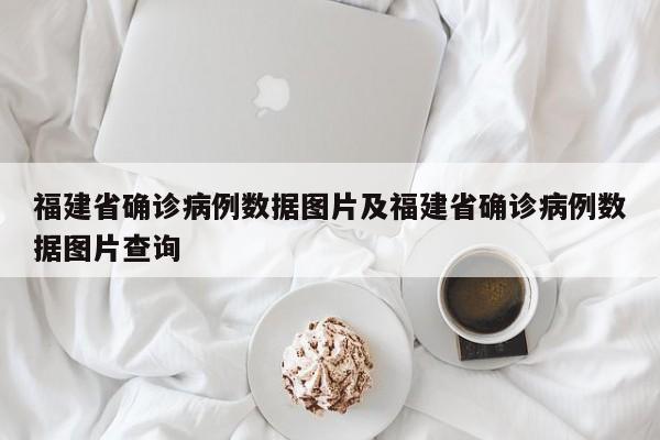 福建省确诊病例数据图片及福建省确诊病例数据图片查询