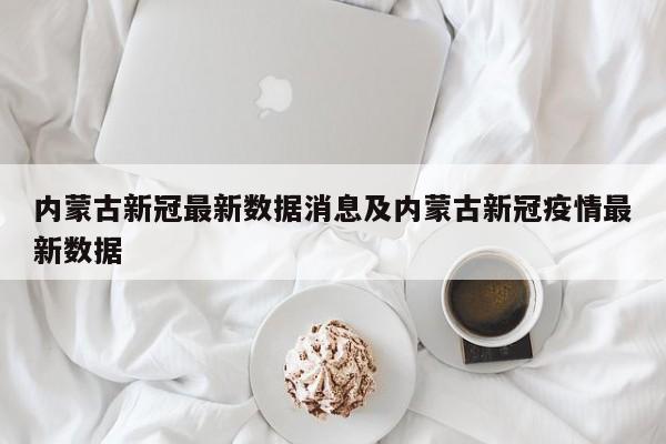 内蒙古新冠最新数据消息及内蒙古新冠疫情最新数据