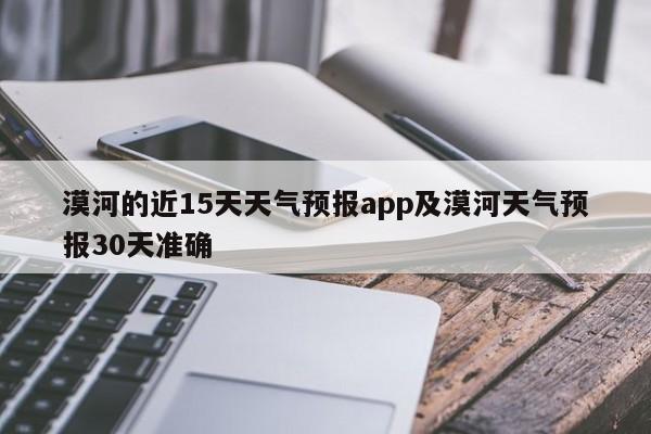 漠河的近15天天气预报app及漠河天气预报30天准确