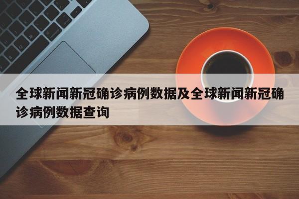 全球新闻新冠确诊病例数据及全球新闻新冠确诊病例数据查询