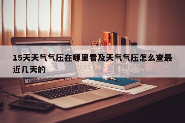 15天天气气压在哪里看及天气气压怎么查最近几天的