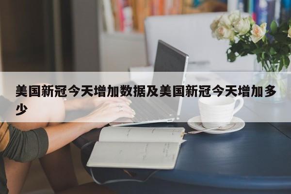 美国新冠今天增加数据及美国新冠今天增加多少