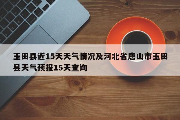 玉田县近15天天气情况及河北省唐山市玉田县天气预报15天查询