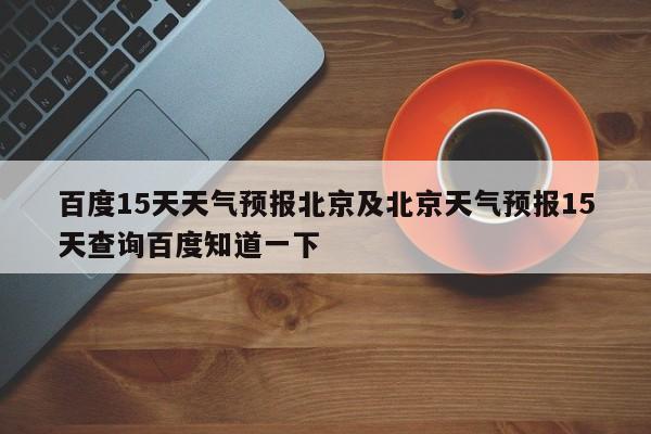 百度15天天气预报北京及北京天气预报15天查询百度知道一下