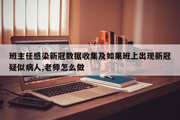 班主任感染新冠数据收集及如果班上出现新冠疑似病人,老师怎么做