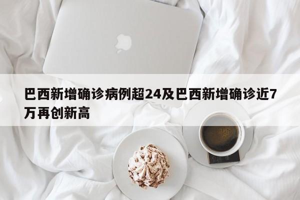 巴西新增确诊病例超24及巴西新增确诊近7万再创新高