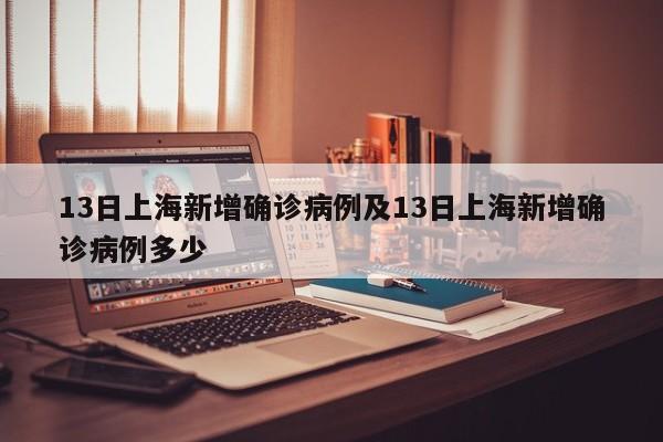 13日上海新增确诊病例及13日上海新增确诊病例多少
