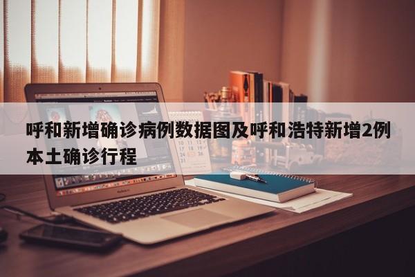 呼和新增确诊病例数据图及呼和浩特新增2例本土确诊行程