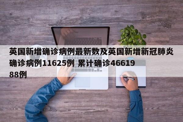英国新增确诊病例最新数及英国新增新冠肺炎确诊病例11625例 累计确诊4661988例