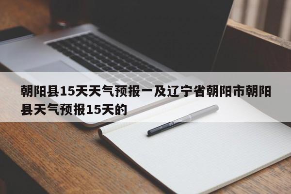 朝阳县15天天气预报一及辽宁省朝阳市朝阳县天气预报15天的