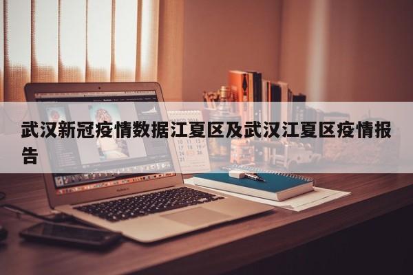 武汉新冠疫情数据江夏区及武汉江夏区疫情报告