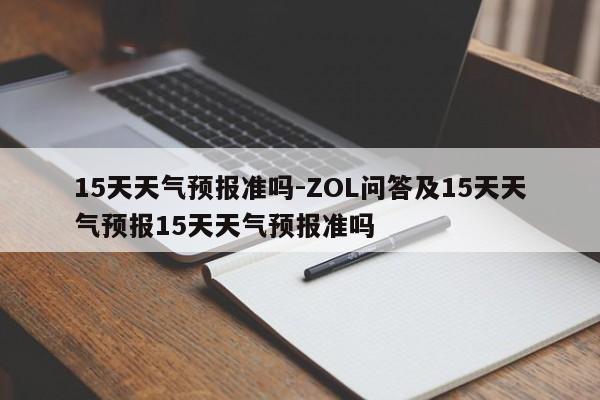 15天天气预报准吗-ZOL问答及15天天气预报15天天气预报准吗